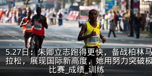 5.27日:朱卿立志跑得更快,备战柏林马拉松,展现国际新高度,她用努力突破极限_比赛_成绩_训练