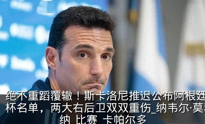 绝不重蹈覆辙!斯卡洛尼推迟公布阿根廷世界杯名单,两大右后卫双双重伤_纳韦尔·莫利纳_比赛_卡帕尔多