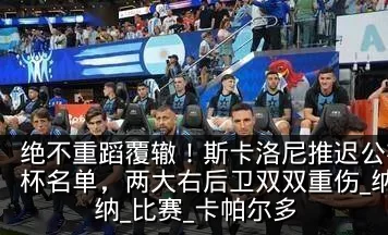 绝不重蹈覆辙!斯卡洛尼推迟公布阿根廷世界杯名单,两大右后卫双双重伤_纳韦尔·莫利纳_比赛_卡帕尔多